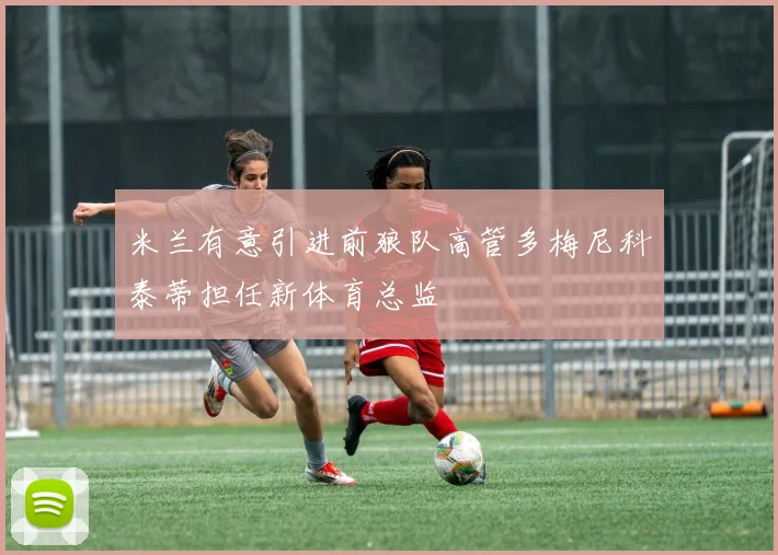 米兰有意引进前狼队高管多梅尼科泰蒂担任新体育总监