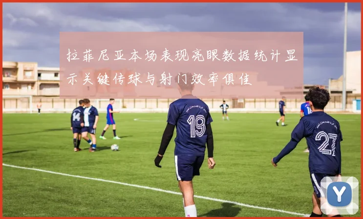 拉菲尼亚本场表现亮眼数据统计显示关键传球与射门效率俱佳