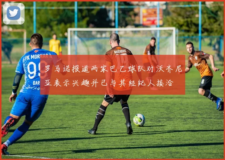 罗马诺报道两家巴乙球队对沃齐尼亚表示兴趣并已与其经纪人接洽