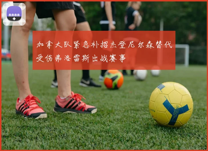 加拿大队紧急补招杰登尼尔森替代受伤弗洛雷斯出战赛事