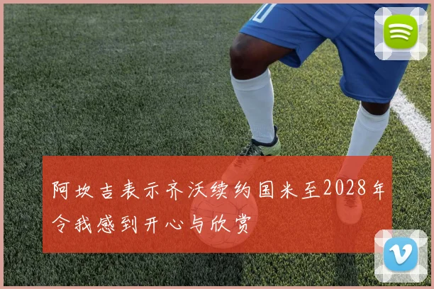 阿坎吉表示齐沃续约国米至2028年令我感到开心与欣赏