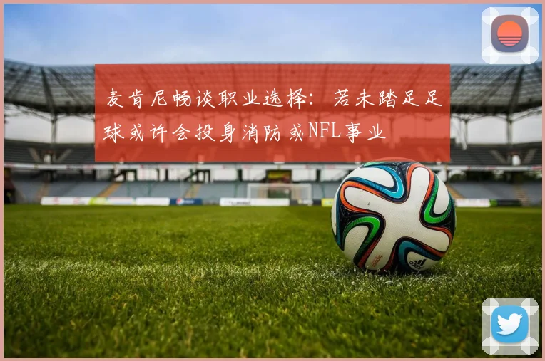 麦肯尼畅谈职业选择：若未踏足足球或许会投身消防或NFL事业