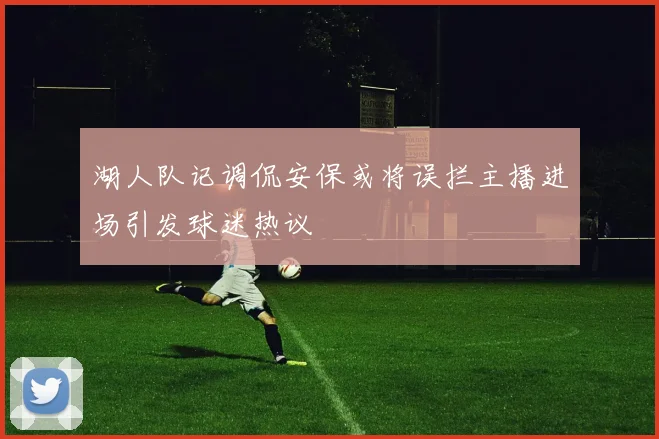 湖人队记调侃安保或将误拦主播进场引发球迷热议