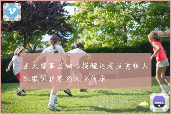 王大雷赛后细心提醒记者注意铁人队徽保护赛场文化传承
