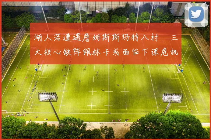 湖人若遭遇詹姆斯斯玛特八村塁三大核心缺阵佩林卡或面临下课危机