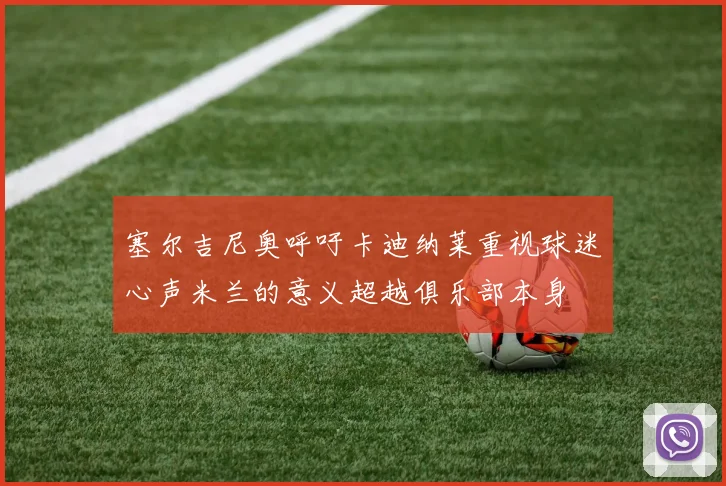 塞尔吉尼奥呼吁卡迪纳莱重视球迷心声米兰的意义超越俱乐部本身