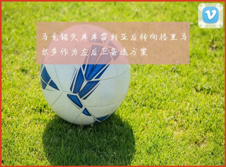 马竞错失库库雷利亚后转向格里马尔多作为左后卫备选方案