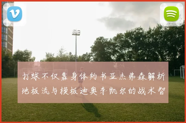 打球不仅靠身体约书亚杰弗森解析地板流与模板迪奥李凯尔的战术智慧