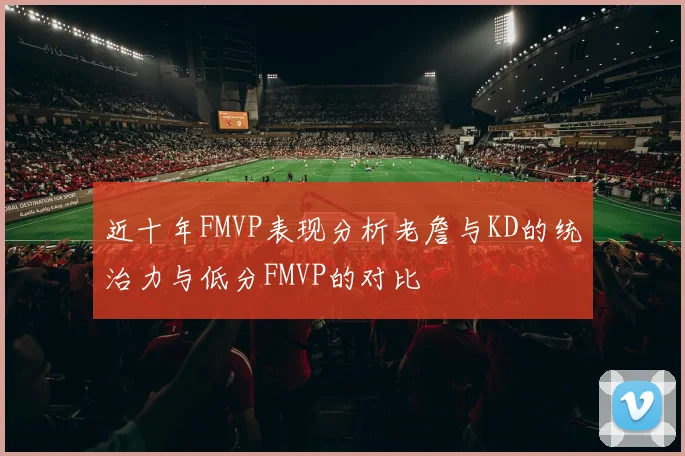 近十年FMVP表现分析老詹与KD的统治力与低分FMVP的对比