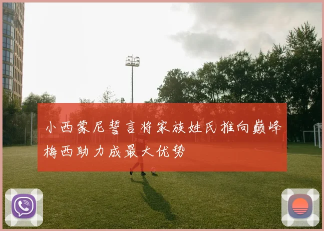 小西蒙尼誓言将家族姓氏推向巅峰梅西助力成最大优势