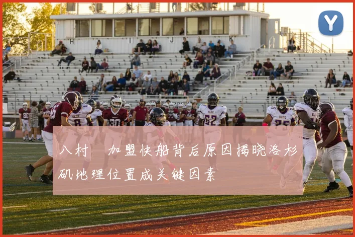 八村塁加盟快船背后原因揭晓洛杉矶地理位置成关键因素