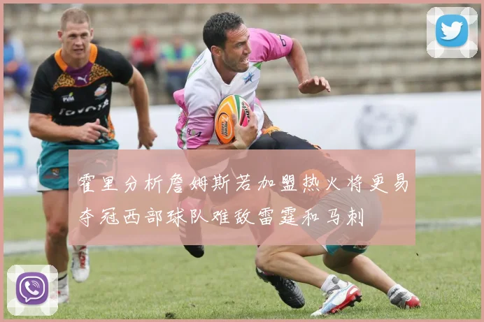 霍里分析詹姆斯若加盟热火将更易夺冠西部球队难敌雷霆和马刺
